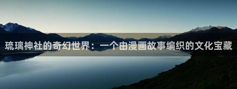 尾巴漫画入口页面免费弹窗：琉璃神社的奇幻世界：一个由漫画故事编织的文化宝藏